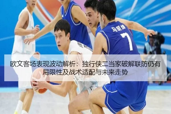 欧文客场表现波动解析：独行侠二当家破解联防仍有局限性及战术适配与未来走势