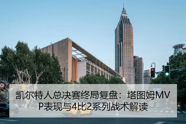 凯尔特人总决赛终局复盘：塔图姆MVP表现与4比2系列战术解读