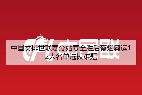 中国女排世联赛分站赛全胜后蔡斌奥运12人名单选拔难题