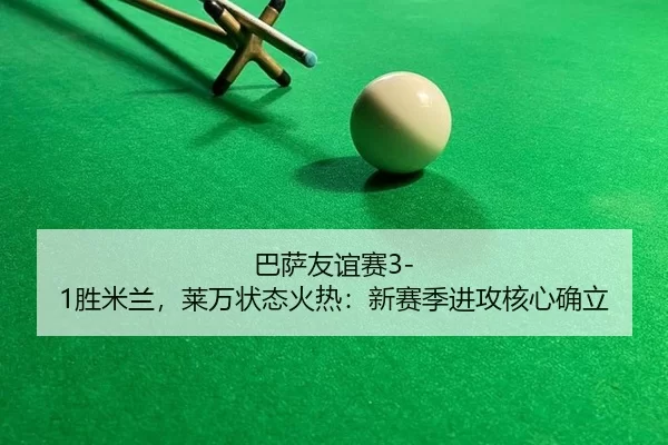 巴萨友谊赛3-1胜米兰，莱万状态火热：新赛季进攻核心确立